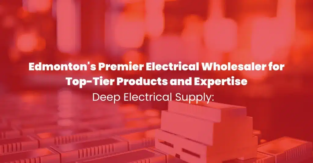 Deep Electrical Supply: Edmonton’s Premier Electrical Wholesaler for Top-Tier Products and Expertise