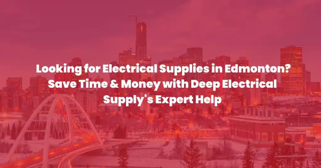 Looking for Electrical Supplies in Edmonton? Save Time & Money with Deep Electrical Supply’s Expert Help